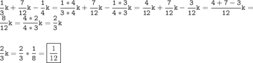 \tt\displaystyle \frac{1}{3}k+\frac{7}{{12}}k-\frac{1}{4}k=\frac{{1*4}}{{3*4}}k+\frac{7}{{12}}k-\frac{{1*3}}{{4*3}}k=\frac{4}{{12}}k+\frac{7}{{12}}k-\frac{3}{{12}}k=\frac{{4+7-3}}{{12}}k=\frac{8}{{12}}k=\frac{{4*2}}{{4*3}}k=\frac{2}{3}k \hfill \\\\\\\frac{2}{3}k=\frac{2}{3}*\frac{1}{8}=\boxed{\frac{1}{{12}}} \hfill \\