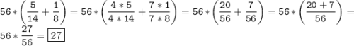 \tt\displaystyle \[56*\left( {\frac{5}{{14}}+\frac{1}{8}} \right)=56*\left( {\frac{{4*5}}{{4*14}} +\frac{{7*1}}{{7*8}}} \right)=56*\left( {\frac{{20}}{{56}}+\frac{7}{{56}}} \right)=56*\left({\frac{{20+7}}{{56}}} \right)=56*\frac{{27}}{{56}}=\boxed{27}\]