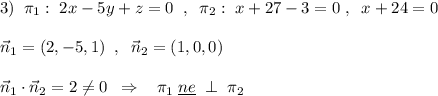 3)\; \; \pi _1:\; 2x-5y+z=0\; \; ,\; \; \pi _2:\; x+27-3=0\; ,\; \; x+24=0\\\\\vec{n}_1=(2,-5,1)\; \; ,\; \; \vec{n}_2=(1,0,0)\\\\\vec{n}_1\cdot \vec{n}_2=2\ne 0\; \; \Rightarrow \; \; \; \pi _1\; \underline {ne}\; \perp \; \pi _2