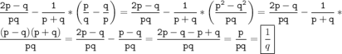 \tt\displaystyle \[\frac{{2p-q}}{{pq}}-\frac{1}{{p+q}}*\left( {\frac{p}{q}-\frac{q}{p}} \right)=\frac{{2p-q}}{{pq}}-\frac{1}{{p+q}}*\left( {\frac{{{p^2}-{q^2}}}{{pq}}} \right)= \frac{{2p-q}}{{pq}}-\frac{1}{{p+q}}*\frac{{(p-q)(p+q)}}{{pq}}=\frac{{2p-q}}{{pq}}-\frac{{p-q}}{{pq}}=\frac{{2p-q-p+q}}{{pq}}=\frac{p}{{pq}}=\boxed{\frac{1}{q}}\]