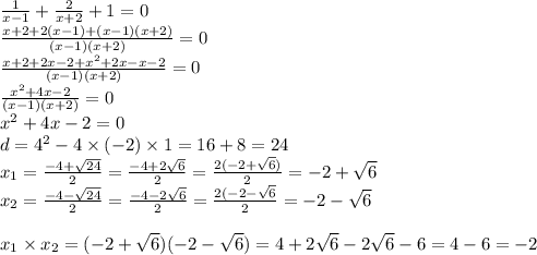 \frac{1}{x - 1} + \frac{2}{x + 2} + 1 = 0 \\ \frac{x + 2 + 2(x - 1 )+ (x - 1 )( x + 2)}{(x - 1)(x + 2)} = 0 \\ \frac{x + 2 + 2x - 2 + {x}^{2} + 2x - x - 2 }{(x - 1 )( x + 2)} = 0 \\ \frac{x {}^{2} + 4x - 2 }{(x - 1)(x + 2)} = 0 \\ x {}^{2} + 4x - 2 = 0 \\ d = 4 {}^{2} - 4 \times ( - 2) \times 1 = 16 + 8 = 24 \\ x _{1 } = \frac{ - 4 + \sqrt{24} }{2} = \frac{ - 4 + 2 \sqrt{6} }{2} = \frac{2( - 2 + \sqrt{6} )}{2} = - 2 + \sqrt{6 } \\ x _{2} = \frac{ - 4 - \sqrt{24} }{2} = \frac{ - 4 - 2 \sqrt{6} }{2} = \frac{2( - 2 - \sqrt{6} }{2} = - 2 - \sqrt{6} \\ \\ x _{1} \times x _{2} = ( - 2 + \sqrt{6} )( - 2 - \sqrt{6} ) = 4 + 2 \sqrt{6} - 2 \sqrt{6} - 6 = 4 - 6 = - 2