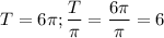 $T=6\pi; \frac{T}{\pi}=\frac{6 \pi}{\pi}=6