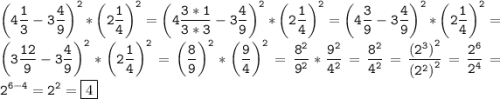 \tt\displaystyle {\left( {4\frac{1}{3}-3\frac{4}{9}}\right)^2}*{\left( {2\frac{1}{4}} \right)^2}={\left( {4\frac{3*1}{3*3}-3\frac{4}{9}} \right)^2}*{\left({2\frac{1}{4}}\right)^2}={\left( {4\frac{3}{9}-3\frac{4}{9}} \right)^2}*{\left({2\frac{1}{4}}\right)^2}={\left( {3\frac{{12}}{9}-3\frac{4}{9}} \right)^2}*{\left({2\frac{1}{4}}\right)^2}={\left( {\frac{8}{9}} \right)^2}*{\left( {\frac{9}{4}}\right)^2}=\frac{{{8^2}}}{{{9^2}}}*\frac{{{9^2}}}{{{4^2}}}=\frac{{{8^2}}}{{{4^2}}}=\frac{{{{\left( {{2^3}} \right)}^2}}}{{{{\left( {{2^2}} \right)}^2}}}=\frac{{{2^6}}}{{{2^4}}}={2^{6-4}}={2^2}=\boxed4