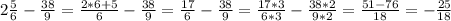 2\frac{5}{6} -\frac{38}{9} =\frac{2*6+5}{6} -\frac{38}{9} =\frac{17}{6} -\frac{38}{9} = \frac{17*3}{6*3} -\frac{38*2}{9*2} = \frac{51-76}{18} =-\frac{25}{18}