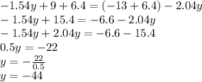 - 1.54y + 9 + 6.4 = ( - 13 + 6.4) - 2.04y \\ - 1.54y + 15.4 = - 6.6 - 2.04y \\ - 1.54y + 2.04y = - 6.6 - 15.4 \\ 0.5y = - 22 \\ y = - \frac{22}{0.5} \\ y = - 44