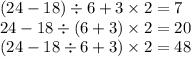 (24 - 18) \div 6 + 3 \times 2 = 7 \\ 24 - 18 \div (6 + 3) \times 2 = 20 \\ (24 - 18 \div 6 + 3) \times 2 = 48