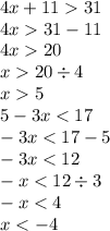 4x + 11 31 \\ 4x 31 - 11 \\ 4x 20 \\ x 20 \div 4 \\ x 5 \\ 5 - 3x < 17 \\ - 3x < 17 - 5 \\ - 3x < 12 \\ - x < 12 \div 3 \\ - x < 4 \\ x < - 4