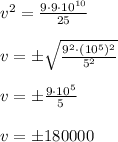 v^2=\frac{9\cdot 9\cdot 10^{10}}{25}\\\\v=\pm \sqrt{\frac{9^2\cdot (10^5)^2}{5^2}}\\\\v=\pm \frac{9\cdot 10^5}{5}\\\\v=\pm 180000