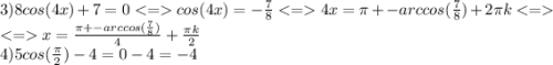 3)8cos(4x)+7=0cos(4x)=-\frac{7}{8}4x=\pi+-arccos(\frac{7}{8} )+2\pi k\\x=\frac{\pi+-arccos(\frac{7}{8} )}{4} +\frac{\pi k}{2}\\ 4) 5cos(\frac{\pi}{2} )-4=0-4=-4