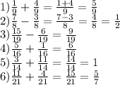 1) \frac{1}{9} + \frac{4}{9} = \frac{1 + 4}{9} = \frac{5}{9} \\ 2)\frac{7}{8} - \frac{3}{8} = \frac{7 - 3}{8} = \frac{4}{8} = \frac{1}{2} \\ 3) \frac{15}{19} - \frac{6}{19} = \frac{ 9 }{19} \\ 4) \frac{5}{16} + \frac{1}{16} = \frac{6}{16} \\ 5) \frac{ 3}{14} + \frac{11}{14} = \frac{14}{14} = 1 \\ 6) \frac{11}{21} + \frac{4}{21} = \frac{15}{21} = \frac{5}{7}