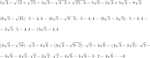 5\sqrt{3}-\sqrt{12}+\sqrt{75} =5\sqrt{3} -\sqrt{4\cdot3}+\sqrt{25\cdot3}= 5\sqrt{3}-2\sqrt{3}+5\sqrt{3}=8\sqrt{3}\\\\ \\ (6\sqrt{5}-\sqrt{45})\cdot5-4,4=(6\sqrt{5}-\sqrt{9\cdot5})\cdot5-4,4=(6\sqrt{5}-3\sqrt{5})\cdot5-4,4=\\ \\ =3\sqrt{5}\cdot5-4,4=15\sqrt{5}-4,4\\ \\ \\ (4\sqrt{3}-\sqrt{18})\cdot\sqrt{2}-4\sqrt{6}=(4\sqrt{3}-\sqrt{9\cdot2})\cdot\sqrt{2}-4\sqrt{6}= (4\sqrt{3}-3\sqrt{2})\cdot\sqrt{2}-\\ \\ -4\sqrt{6}= 4\sqrt{3}\cdot\sqrt{2}-3\sqrt{2}\cdot\sqrt{2}-4\sqrt{6}=4\sqrt{6}-3\cdot2-4\sqrt{6}=-6