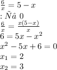 \frac{6}{x} = 5 - x \\ ОДЗ: х ≠ 0 \\ \frac{6}{x} = \frac{x(5 - x)}{x} \\ 6 = 5x - {x}^{2} \\ {x}^{2} - 5x + 6 = 0 \\ x_{1} = 2 \\ x_{2}= 3