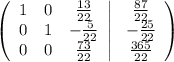 \left(\begin{array}{ccc}1&0&\frac{13}{22}\\ 0&1&-\frac{5}{22}\\ 0&0&\frac{73}{22}\end{array}\right|\left\begin{array}{ccc}\frac{87}{22}\\ -\frac{25}{22}\\ \frac{365}{22}\end{array}\right)