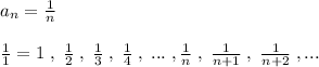 a_{n}=\frac{1}{n}\\\\\frac{1}{1}=1\; ,\; \frac{1}{2}\; ,\; \frac{1}{3}\; ,\; \frac{1}{4}\; ,\; ...\; ,\frac{1}{n}\; ,\; \frac{1}{n+1}\; ,\; \frac{1}{n+2}\; ,...