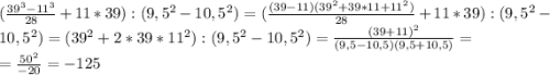 (\frac{39^3-11^3}{28} +11*39):(9,5^2-10,5^2)=(\frac{(39-11)(39^2+39*11+11^2)}{28} +11*39):(9,5^2-10,5^2)=(39^2+2*39*11^2):(9,5^2-10,5^2)=\frac{(39+11)^2}{(9,5-10,5)(9,5+10,5)} =\\=\frac{50^2}{-20} =-125