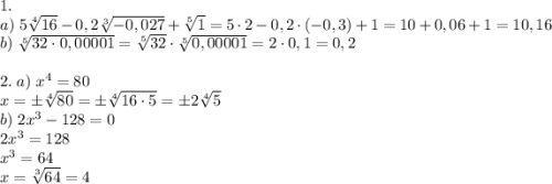 1.\\a)\;5\sqrt[4]{16}-0,2\sqrt[3]{-0,027}+\sqrt[5]1=5\cdot2-0,2\cdot(-0,3)+1=10+0,06+1=10,16\\b)\;\sqrt[5]{32\cdot0,00001}=\sqrt[5]{32}\cdot\sqrt[5]{0,00001}=2\cdot0,1=0,2\\\\2.\;a)\;x^4=80\\x=\pm\sqrt[4]{80}=\pm\sqrt[4]{16\cdot5}=\pm2\sqrt[4]5\\b)\;2x^3-128=0\\2x^3=128\\x^3=64\\x=\sqrt[3]{64}=4