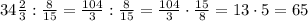 34\frac23:\frac8{15}=\frac{104}3:\frac8{15}=\frac{104}3\cdot\frac{15}8=13\cdot5=65