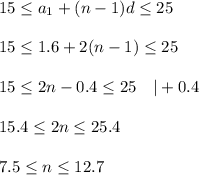 15\leq a_1+(n-1)d\leq 25\\ \\ 15\leq 1.6+2(n-1)\leq 25\\ \\ 15\leq 2n-0.4\leq 25~~~|+0.4\\ \\ 15.4\leq 2n\leq 25.4\\ \\ 7.5\leq n\leq 12.7