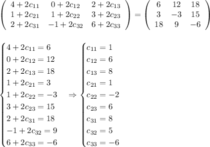 \left(\begin{array}{ccc}4+2c_{11}&0+2c_{12}&2+2c_{13}\\1+2c_{21}&1+2c_{22}&3+2c_{23}\\2+2c_{31}&-1+2c_{32}&6+2c_{33}\end{array}\right)=\left(\begin{array}{ccc}6&12&18\\3&-3&15\\18&9&-6\end{array}\right)\\\\\\\begin{cases}4+2c_{11}=6\\0+2c_{12}=12\\2+2c_{13}=18\\1+2c_{21}=3\\1+2c_{22}=-3\\3+2c_{23}=15\\2+2c_{31}=18\\-1+2c_{32}=9\\6+2c_{33}=-6\end{cases}\Rightarrow\begin{cases}c_{11}=1\\c_{12}=6\\c_{13}=8\\c_{21}=1\\c_{22}=-2\\c_{23}=6\\c_{31}=8\\c_{32}=5\\c_{33}=-6\end{cases}