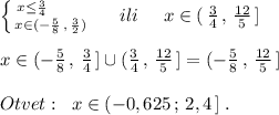 \left \{ {{x\leq \frac{3}{4}\qquad } \atop {x\in (-\frac{5}{8}\, ,\, \frac{3}{2})}} \right. \; \; \; \; \; ili\; \; \; \; \; x\in (\, \frac{3}{4}\, ,\, \frac{12}{5}\, ]\\\\x\in (-\frac{5}{8}\, ,\, \frac{3}{4}\, ]\cup (\frac{3}{4}\, ,\, \frac{12}{5}\, ]=(-\frac{5}{8}\, ,\, \frac{12}{5}\, ]\\\\Otvet:\; \; x\in (-0,625\, ;\, 2,4\, ]\; .