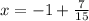 x = - 1 + \frac{7}{15}