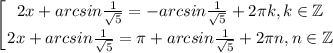 $\left [ {{2x+arcsin\frac{1}{\sqrt{5}}=-arcsin\frac{1}{\sqrt{5}}+2\pi k, k\in \mathbb{Z} } \atop {2x+arcsin\frac{1}{\sqrt{5}}=\pi+arcsin\frac{1}{\sqrt{5}}+2\pi n, n\in \mathbb{Z}}} \right.