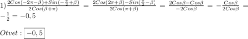 1)\frac{2Cos(-2\pi-\beta)+Sin(-\frac{\pi }{2}+\beta)}{2Cos(\beta+\pi)}= \frac{2Cos(2\pi+\beta)-Sin(\frac{\pi }{2}-\beta)}{2Cos(\pi+\beta)}=\frac{2Cos\beta-Cos\beta}{-2Cos\beta} =-\frac{Cos\beta}{2Cos\beta}=-\frac{1}{2}=-0,5\\\\Otvet:\boxed{-0,5}