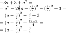 - 3a + 3 + {a}^{2} = \\ = {a}^{2} - 2 \frac{3}{2}a +{ (\frac{3}{2})}^{2} - { (\frac{3}{2})}^{2} + 3 = \\ = {(a - \frac{3}{2})}^{2} - \frac{9}{4} + 3 = \\ = {(a - \frac{3}{2})}^{2} + \frac{12 - 9}{4} = \\ = {(a - \frac{3}{2})}^{2} + \frac{3}{4}