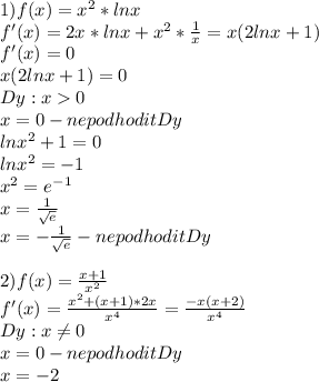 1)f(x)=x^2*lnx\\f'(x)=2x*lnx+x^2*\frac{1}{x}=x(2lnx+1)\\f'(x)=0\\x(2lnx+1)=0\\Dy: x0\\x=0 - ne podhodit Dy\\lnx^2+1=0\\lnx^2=-1\\x^2=e^-^1\\x=\frac{1}{\sqrt{e}} \\x=-\frac{1}{\sqrt{e}}-ne podhodit Dy\\\\2)f(x)=\frac{x+1}{x^2}\\f'(x)=\frac{x^2+(x+1)*2x}{x^4}=\frac{-x(x+2)}{x^4}\\ Dy:x\neq 0\\x=0-nepodhodit Dy\\x=-2