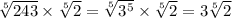 \sqrt[5]{243} \times \sqrt[5]{2} = \sqrt[5]{3 ^{5} } \times \sqrt[5]{2} = 3 \sqrt[5]{2}