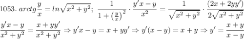 \displaystyle 1053. \ arctg\frac{y}{x} =ln\sqrt{x^2+y^2};\ \frac{1}{1+\left( \frac{y}{x} \right)^2} \cdot \frac{y'x-y}{x^2}=\frac{1}{\sqrt{x^2+y^2}}\cdot \frac{(2x+2yy')}{2\sqrt{x^2+y^2}}\\ \frac{y'x-y}{x^2+y^2}=\frac{x+yy'}{x^2+y^2} \Rightarrow y'x-y=x+yy'\Rightarrow y'(x-y)=x+y \Rightarrow y'=\frac{x+y}{x-y}