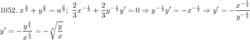 \displaystyle 1052. \ x^{\frac{2}{3}}+y^{\frac{2}{3}}=a^{\frac{2}{3}}; \ \frac{2}{3}x^{-\frac{1}{3}} +\frac{2}{3}y^{-\frac{1}{3}}y'=0 \Rightarrow y^{-\frac{1}{3}}y'=-x^{-\frac{1}{3}}\Rightarrow y'=-\frac{x^{-\frac{1}{3}}}{y^{-\frac{1}{3}}} \\ y'=-\frac{y^{\frac{1}{3}}}{x^{\frac{1}{3}}}=-\sqrt[3]{\frac{y}{x} }