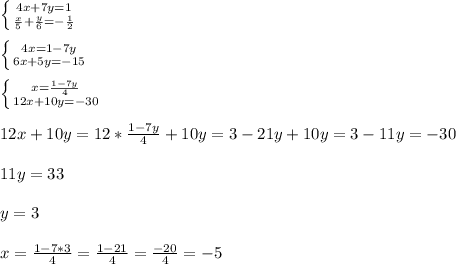 \left \{ {{4x+7y=1} \atop {\frac{x}{5}+\frac{y}{6}=-\frac{1}{2}}} \right. \\\\\left \{ {{4x=1-7y} \atop {6x+5y=-15}} \right.\\\\\left \{ {{x=\frac{1-7y}{4}} \atop {12x+10y=-30}} \right. \\\\12x+10y = 12*\frac{1-7y}{4}+10y = 3-21y+10y = 3-11y=-30\\\\11y=33\\\\y=3\\\\x=\frac{1-7*3}{4}=\frac{1-21}{4}=\frac{-20}{4}=-5