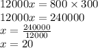 12000x = 800 \times 300 \\ 12000x = 240000 \\ x = \frac{240000}{12000} \\ x = 20