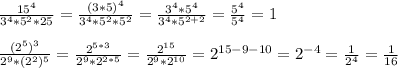 \frac{15^4}{3^4*5^2*25}=\frac{(3*5)^4}{3^4*5^2*5^2}=\frac{3^4*5^4}{3^4*5^{2+2}}=\frac{5^4}{5^4}=1\\ \\ \frac{(2^5)^3}{2^9*(2^2)^5} =\frac{2^{5*3}}{2^9*2^{2*5}}=\frac{2^{15}}{2^9*2^{10}}=2^{15-9-10}=2^{-4}=\frac{1}{2^4}=\frac{1}{16}