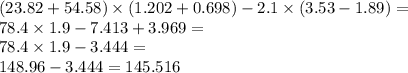 (23.82 + 54.58) \times (1.202 + 0.698) - 2.1 \times (3.53 - 1.89) = \\ 78.4 \times 1.9 - 7.413 + 3.969 = \\ 78.4 \times 1.9 - 3.444 = \\ 148.96 - 3.444 = 145.516