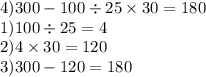 4)300 - 100 \div 25 \times 30 = 180 \\ 1)100 \div 25 = 4 \\ 2)4 \times 30 = 120 \\ 3)300 - 120 = 180