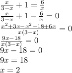 \frac{x}{3 - x} + 1 = \frac{6}{x} \\ \frac{x}{3 - x} + 1 - \frac{6}{x} = 0 \\ \frac{ {x}^{2} + 3x - {x}^{2} - 18 + 6x}{x(3 - x)} = 0 \\ \frac{9x - 18}{x(3 - x)} = 0 \\ 9x - 18 = 0 \\ 9x = 18 \\ x = 2