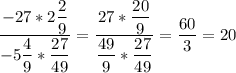 \displaystyle\\\frac{-27*2\dfrac{2}{9} }{-5\dfrac{4}{9}*\dfrac{27}{49} } =\frac{27*\dfrac{20}{9} }{\dfrac{49}{9}*\dfrac{27}{49}}=\frac{60}{3} =20\\ \\