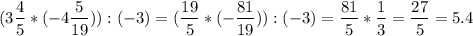 \displaystyle\\(3\frac{4}{5} *(-4\frac{5}{19})):(-3)=(\frac{19}{5} *(-\frac{81}{19})):(-3)=\frac{81}{5}*\frac{1}{3}=\frac{27}{5} =5.4\\ \\ \\