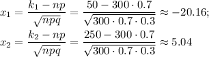 x_1=\dfrac{k_1-np}{\sqrt{npq}}=\dfrac{50-300\cdot 0.7}{\sqrt{300\cdot 0.7\cdot 0.3}}\approx -20.16;\\ \\ x_2=\dfrac{k_2-np}{\sqrt{npq}}=\dfrac{250-300\cdot 0.7}{\sqrt{300\cdot 0.7\cdot 0.3}}\approx 5.04