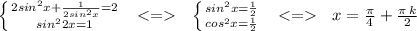 \left\{{{2sin^{2}x+\frac{1}{2sin^{2}x}=2}\atop{sin^{2}2x=1}}\right.\:\:\:\:\:\:\left\{{{sin^{2}x=\frac{1}{2}}\atop{cos^{2}x=\frac{1}{2}}}\right.\:\:\:\:\:\:x=\frac{\pi}{4}+\frac{\pi\:k}{2}\\\\