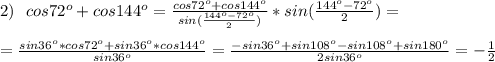 \\2)\:\:\:cos72^o+cos144^o=\frac{cos72^o+cos144^o}{sin(\frac{144^o-72^o}{2})}*sin(\frac{144^o-72^o}{2})=\\\\=\frac{sin36^o*cos72^o+sin36^o*cos144^o}{sin36^o}=\frac{-sin36^o+sin108^o-sin108^o+sin180^o}{2sin36^o}=-\frac{1}{2}\\\\