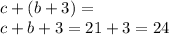 c + (b + 3) = \\ c + b + 3 = 21 + 3 = 24