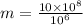 m = \frac{10 \times {10}^{8}}{ {10}^{6} }