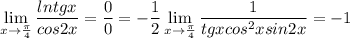 \displaystyle\lim_{x\to\frac{\pi}{4}}\frac{lntgx}{cos2x}=\frac{0}{0}=-\frac{1}{2}\lim_{x\to\frac{\pi}{4}}\frac{1}{tgxcos^2xsin2x}=-1