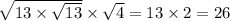 \sqrt{13 \times \sqrt{13} } \times \sqrt{4} = 13 \times 2 = 26