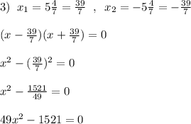 3)\; \; x_1=5\frac{4}{7}=\frac{39}{7}\; \; ,\; \; x_2=-5\frac{4}{7}=-\frac{39}{7}\\\\(x-\frac{39}{7})(x+\frac{39}{7})=0\\\\x^2-(\frac{39}{7})^2=0\\\\x^2- \frac{1521}{49}=0\\\\49x^2-1521=0