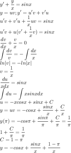 \displaystyle y'+\frac{y}{x}=sinx\\y=uv;y'=u'v+v'u\\u'v+v'u+\frac{1}{x}uv=sinx\\u'v+u(v'+\frac{1}{x}v)=sinx\\\frac{dv}{dx}+\frac{v}{x}=0\\\int\frac{dv}{v}=-\int\frac{dx}{x}\\ln|v|=-ln|x|\\v=\frac{1}{x}\\\frac{du}{xdx}=sinx\\\int du=\int xsinxdx\\u=-xcosx+sinx+C\\y=uv=-cosx+\frac{sinx}{x}+\frac{C}{x}\\y(\pi})=-cos\pi+\frac{sin\pi}{\pi}+\frac{C}{\pi}=\frac{1}{\pi}\\1+\frac{C}{\pi}=\frac{1}{\pi}\\C=1-\pi\\y=-cosx+\frac{sinx}{x}+\frac{1-\pi}{x}