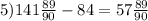 5) 141\frac{89}{90} - 84 = 57\frac{89}{90}